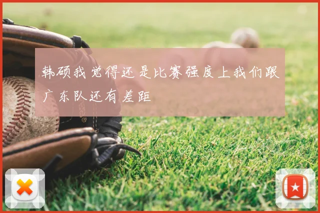 韩硕我觉得还是比赛强度上我们跟广东队还有差距