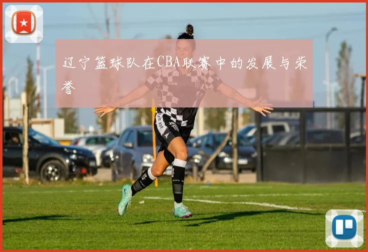 辽宁篮球队在CBA联赛中的发展与荣誉