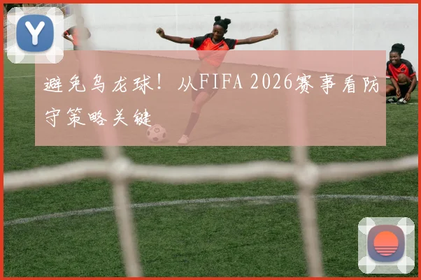 避免乌龙球!从FIFA 2026赛事看防守策略关键