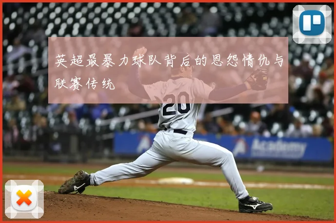 英超最暴力球队背后的恩怨情仇与联赛传统