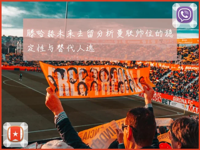 滕哈赫未来去留分析曼联帅位的稳定性与替代人选