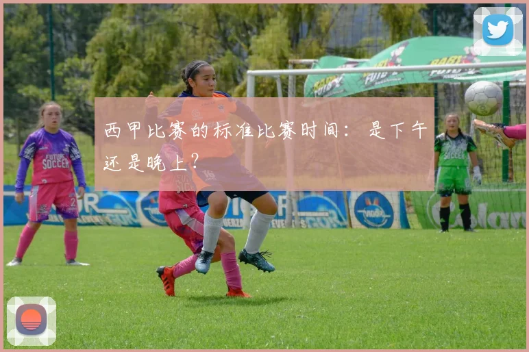 西甲比赛的标准比赛时间:是下午还是晚上?